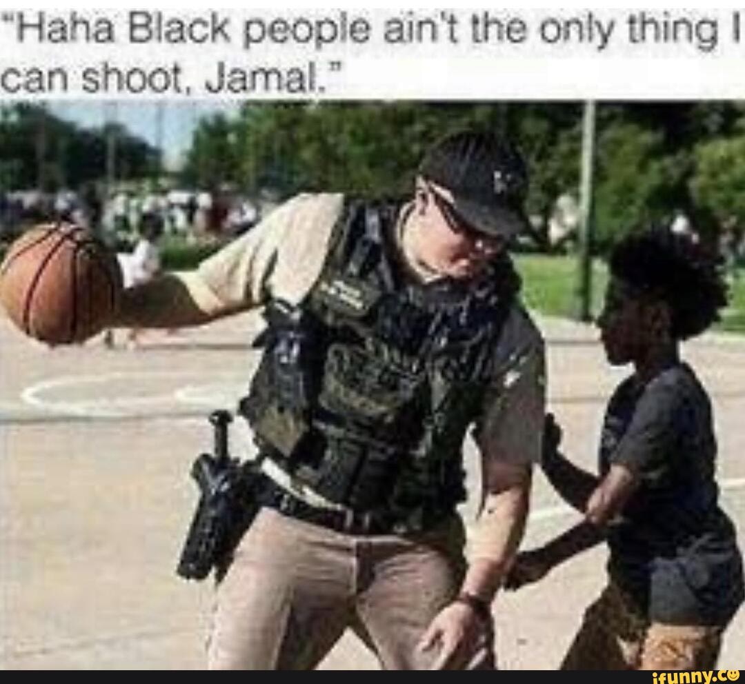 "Haha Black people aint the only thing I
can shoot, Jamal."