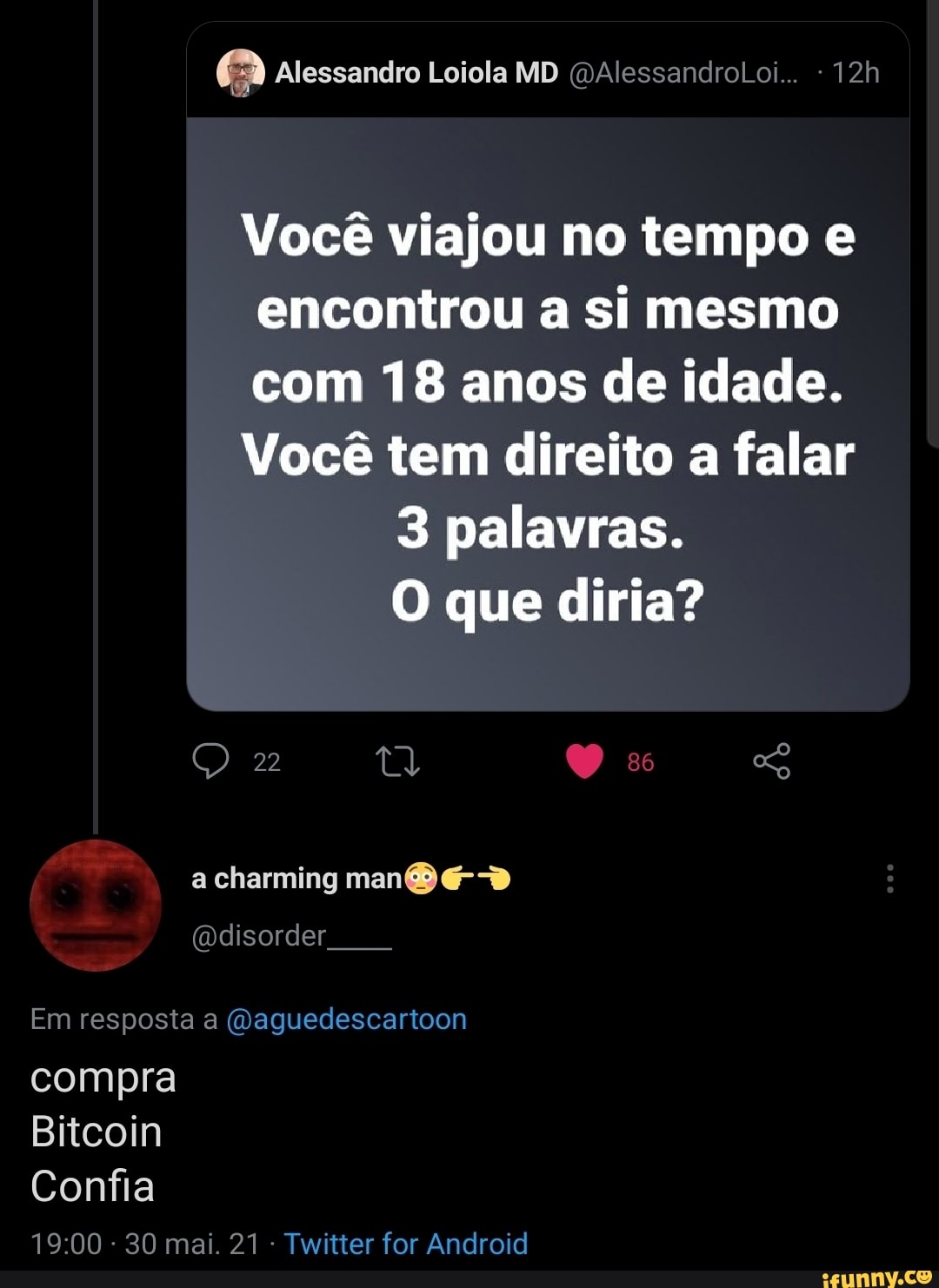 Alessandro Loiola MD QAlessandroLoi.. -
Você viajou no tempo e encontrou a si mesmo com 18 anos de idade.
Você tem direito a falar
3 palavras.
O que diria?
charming man
(Ddisorder
Em resposta a (Daguedescartoon compra
Bitcoih
Confia
- 30 mai. 21 - Twitter for Android
