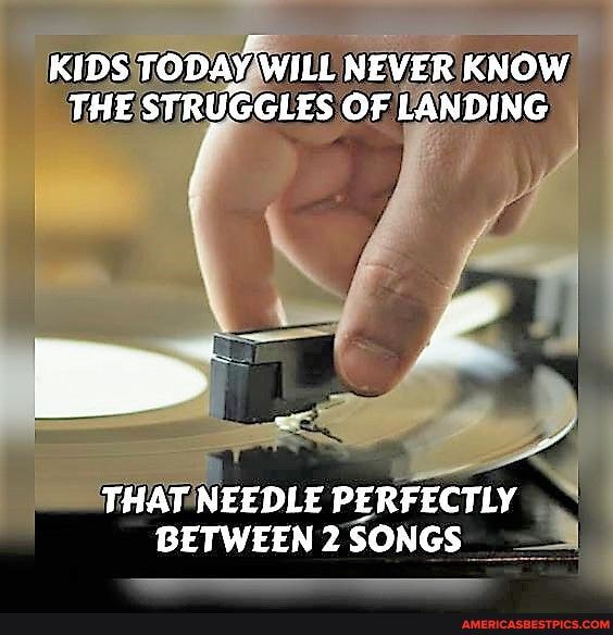 KIDS TODAY WILL NEVER KNOW THE STRUGGLES OF LANDING
THAT NEEDLE PERFECTLY BETWEEN 2 SONGS