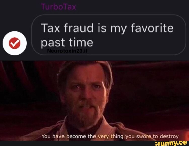 Tax fraud is my favorite past time
You have become the very thing you swore. to destroy