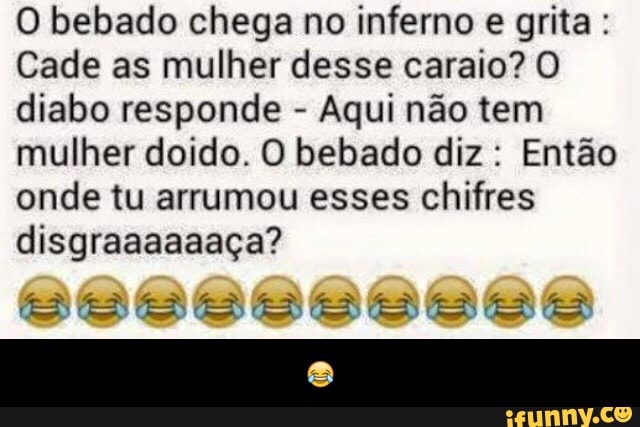 O bebado chega no inferno e grita Cade as mulher desse caraio? O
diabo responde Aqui não tem
mulher doido. O bebado diz Então
onde tu arrumou esses chifres
disgraaaaaaça?
2866888686 6688 - 😂