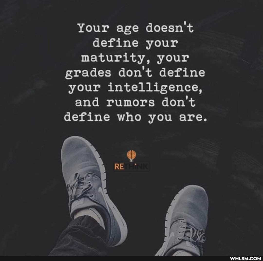 Your age doesn't define your maturity, your grades don't define your intelligence, and rumors don't define who you are.