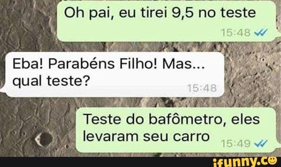 Oh pai, eu tirei 9,5 no teste I
Eba! Parabéns Filho! Mas... I, qual teste?
Teste do bafômetro, eles levaram seu carro