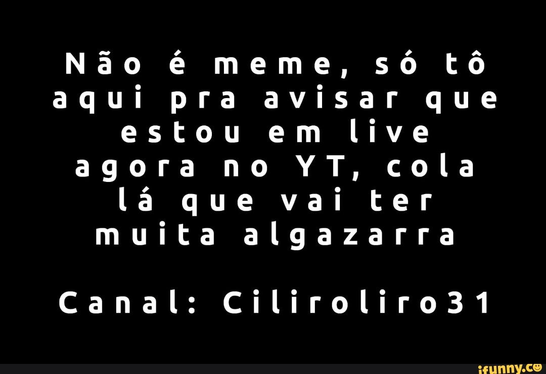 Não é meme, só tô aqui pra avisar que estou em live agora no YT, cola lá que vai ter muita algazarra
Canal: Ciliroliro31