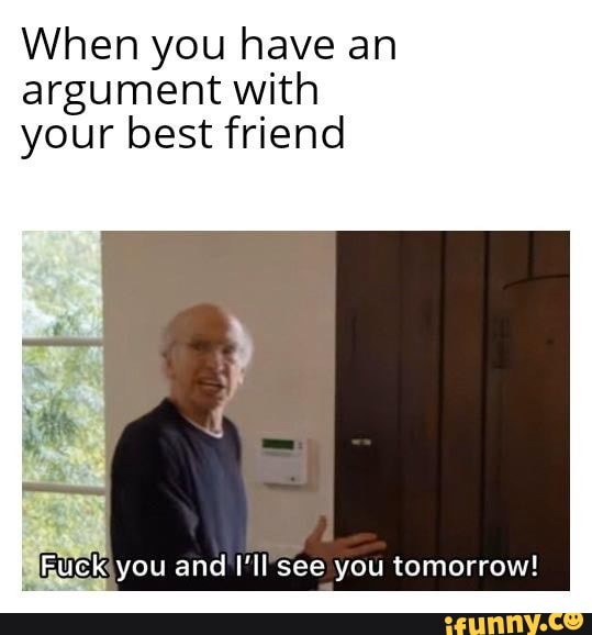 When you have an argument with your best friend
Fuck you and I'll see you tomorrow!
