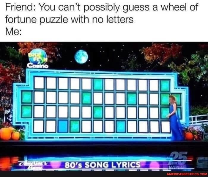Friend: You can't possibly guess a wheel of fortune puzzle with no letters
Me: