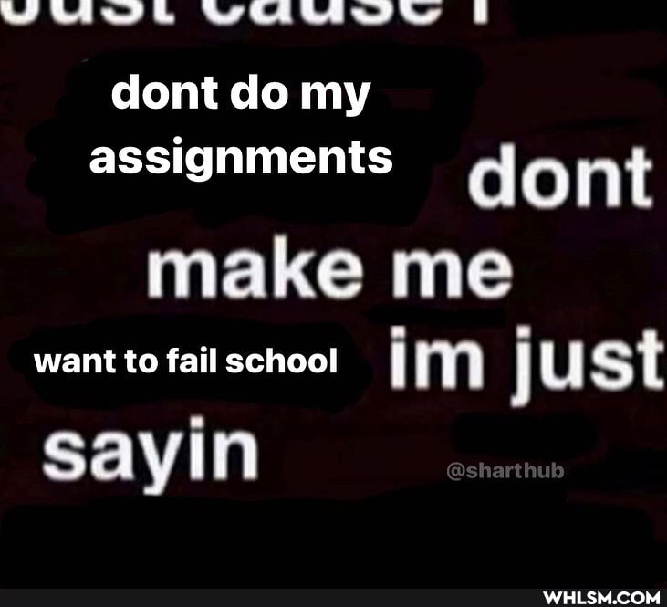 dont do my assignments dont make me want to fail school just
sayin