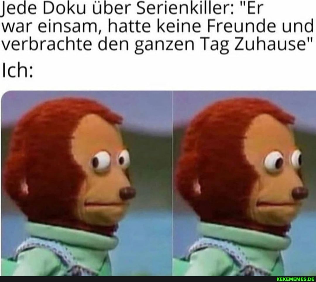 Jede Doku Über Serienkiller: "Er
Ich:
war einsam, hatte keine Freunde und verbrachte den ganzen Tag zuhause"
