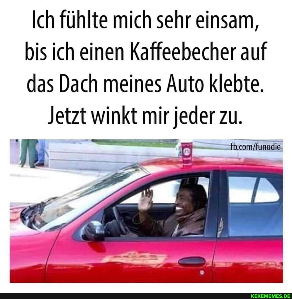 Ich fühlte mich sehr einsam, bis ich einen Kaffeebecher auf das Dach meines Auto klebte.
Jetzt winkt mir jeder zu zu.