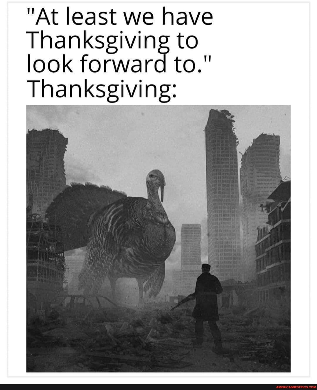 "At least we have
Thanksgiving to look forward to."
Thanksgiving: