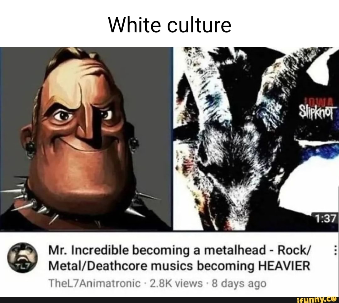 White culture Mr. Incredible a metalhead Rock/ musics HEAVIER