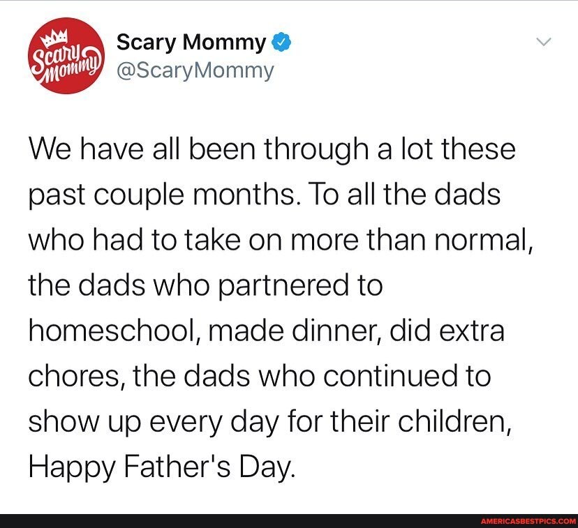 Scary Mommy @
We have all been through a lot these past couple months. To all the dads who had to take on more than normal, the dads who partnered to homeschool, made dinner, did extra chores, the dads who continued to show up every day for their children,
Happy Father's Day.