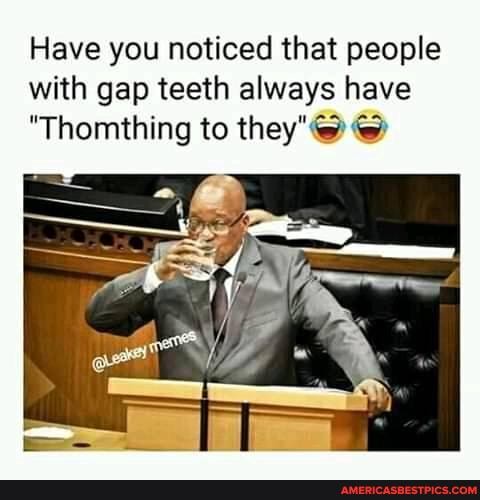 Have you noticed that people with gap teeth always have
"Thomthing to they"@)