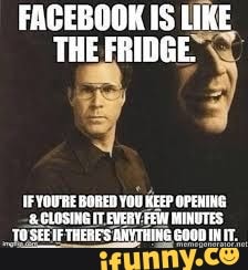 FACEBOOK IS LIKE THE FRIDGE.
IFYOURE BORED YOU KEEP OPENING CUBSING TT EVERY FEN MIMUTES,
0568 TRERE'S DOETHING AT.