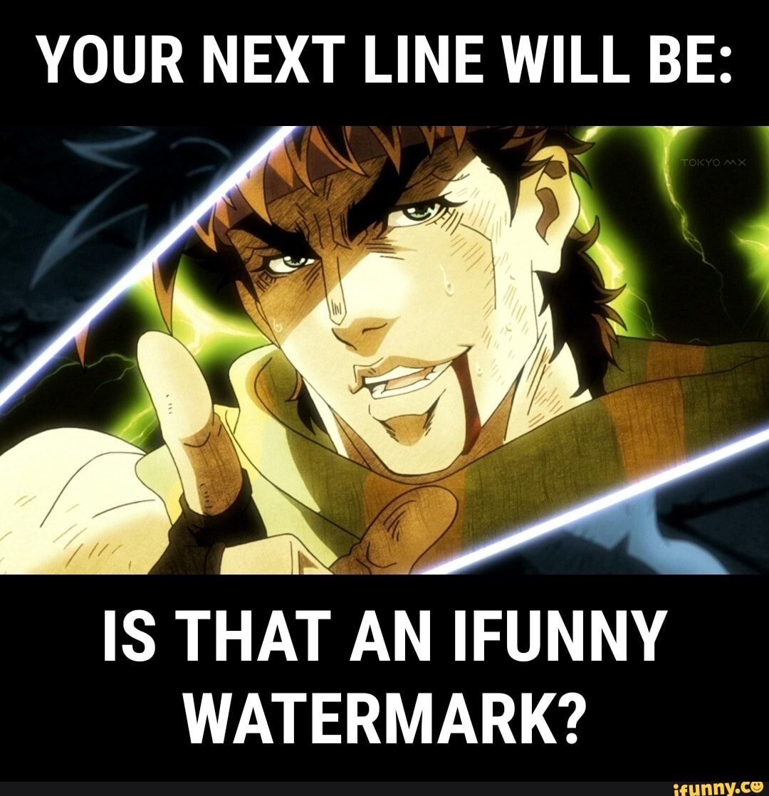 YOUR NEXT LINE WILL BE IS THAT AN IFUNNY WATERMARK IFunny