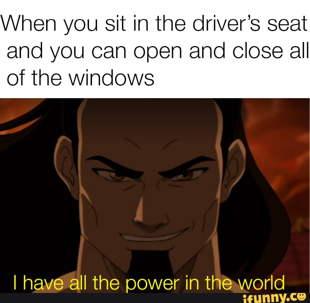 When you sit in the driver's seat
and you can open and close all
of the windows
I have all the power in the"world