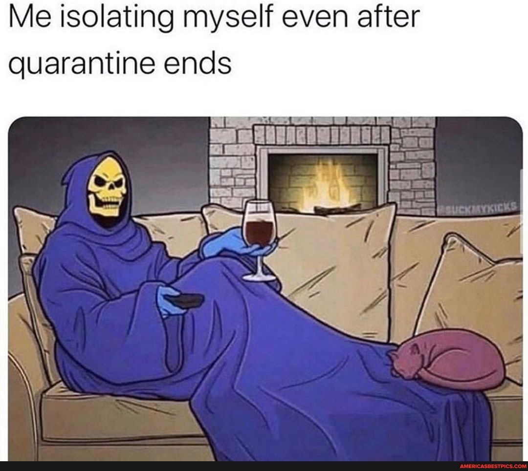 Me isolating myself even after quarantine ends