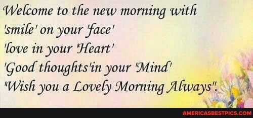 Welcome to the new morning with
'smile' on your face'
'fove in your Heart'
'Good thoughts 'in your 'Mind'
'Wish you a Lovely Morning Always