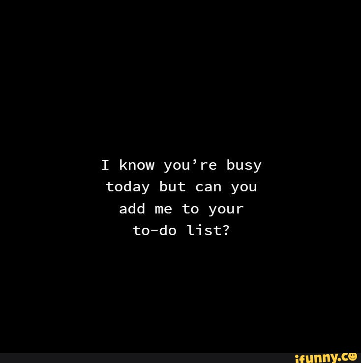 I know you're busy today but can you add me to your to-do list? - iFunny