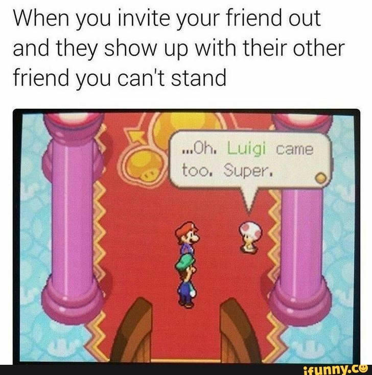 When you invite your friend out
and they show up with their other
friend you can't stand