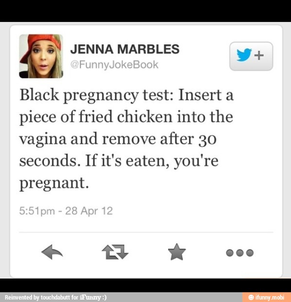 Black pregnancy test Insert a piece of fried chicken into the vagina