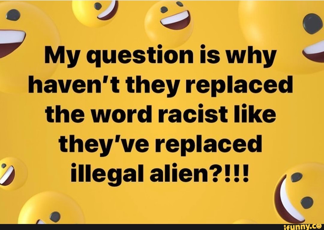 o
y
My question is why a
haven't they replaced
the word racist like
they've replaced
2 illegal alien?!!!