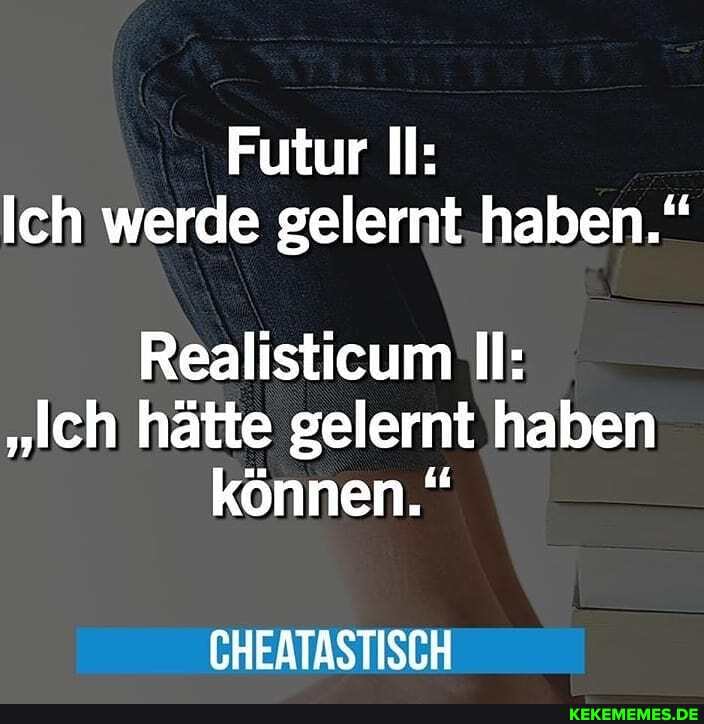 Futur Il:
Ich werde gelernt haben."
Realisticum Il:
"Ich hätte gelernt haben können."
CHEATASTISCH