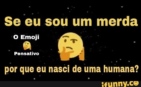 Se eu sou um merda
O Emoji
Pensativo
por que eu nasci de uma
humana?