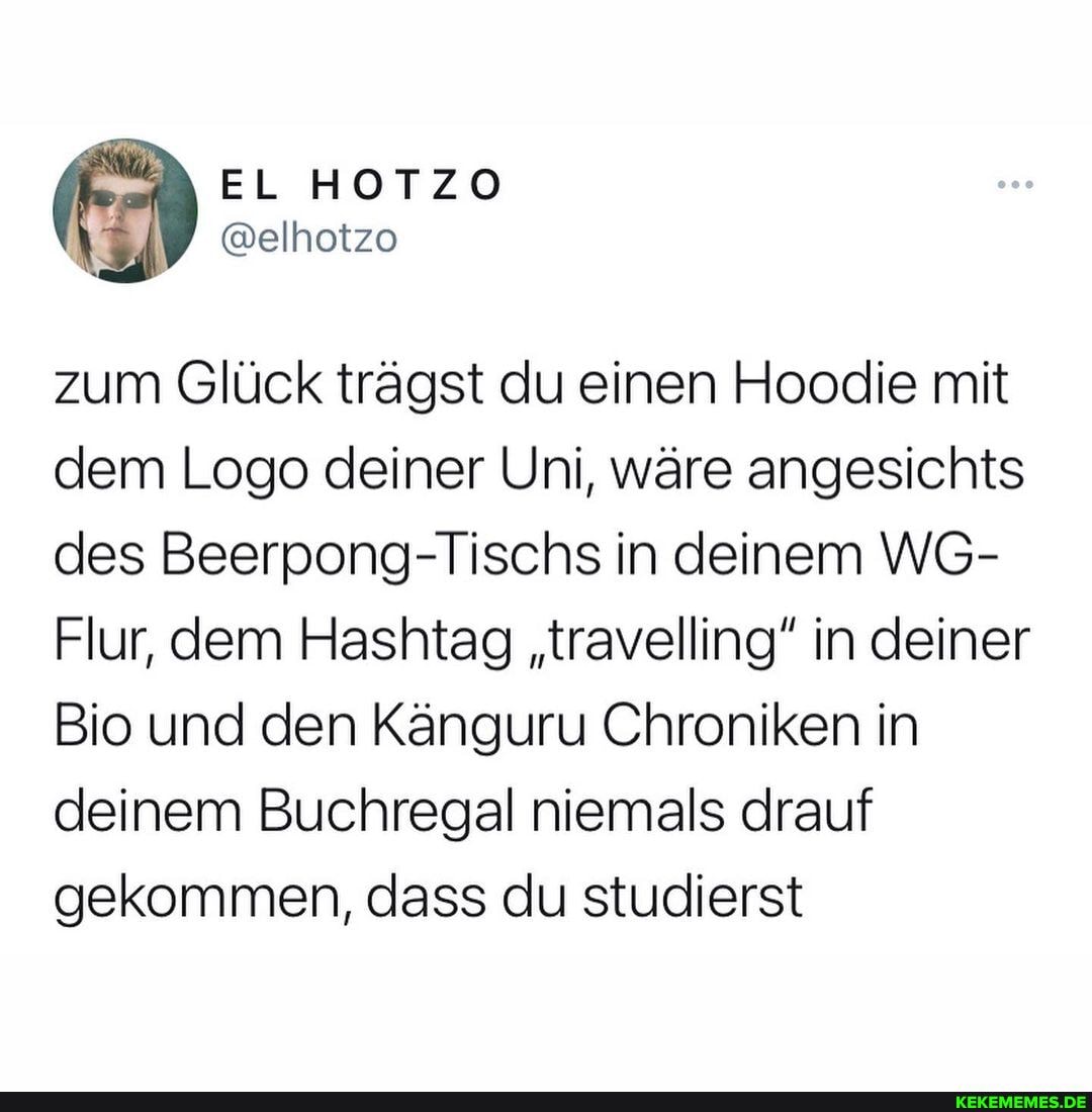 zum Glück trägst du einen Hoodie mit dem Logo deiner Uni, wäre angesichts des Beerpong-Tischs in deinem WG-
Flur, dem Hashtag "travelling" in deiner
Bio und den Känguru Chroniken in deinem Buchregal niemals drauf gekommen, dass du studierst