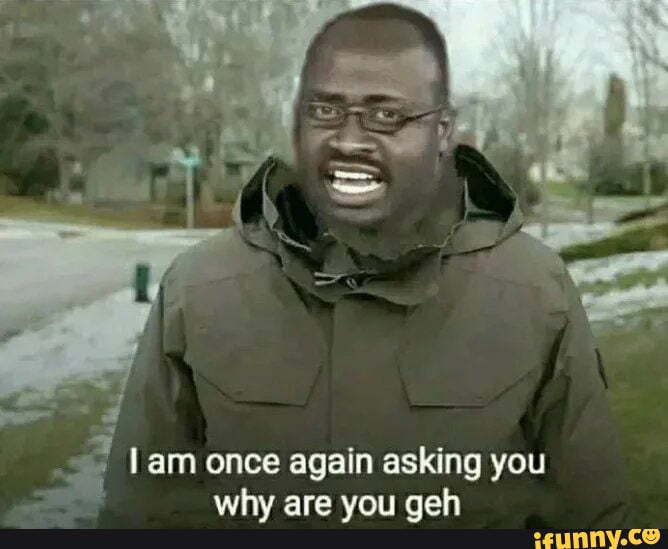 lam-once-again-asking-you-j-why-are-you-geh-ifunny