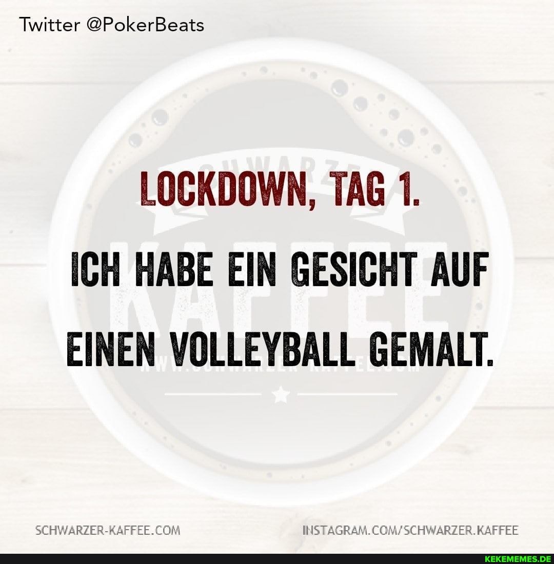 Twitter @PokerBeats
LOCKDOWN, TAG 1.
ICH HABE EIN GESICHT AUF EINEN VOLLEYBALL GEMALT.
KAFFEE