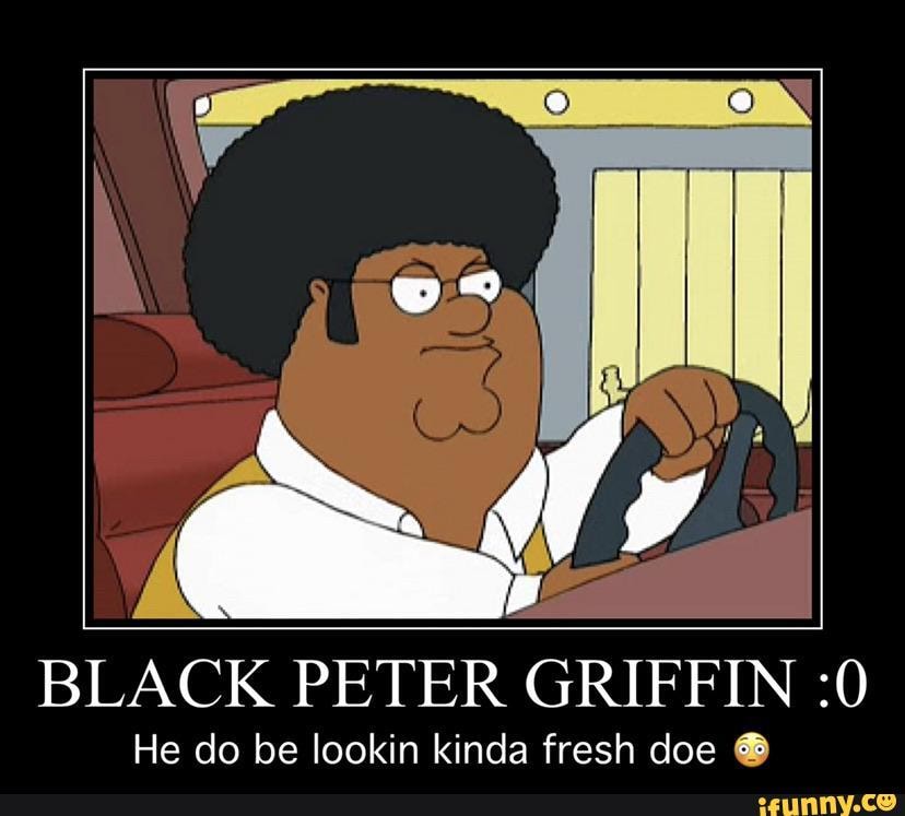 BLACK PETER GRIFFIN :0 He do be lookin kinda fresh doe O.