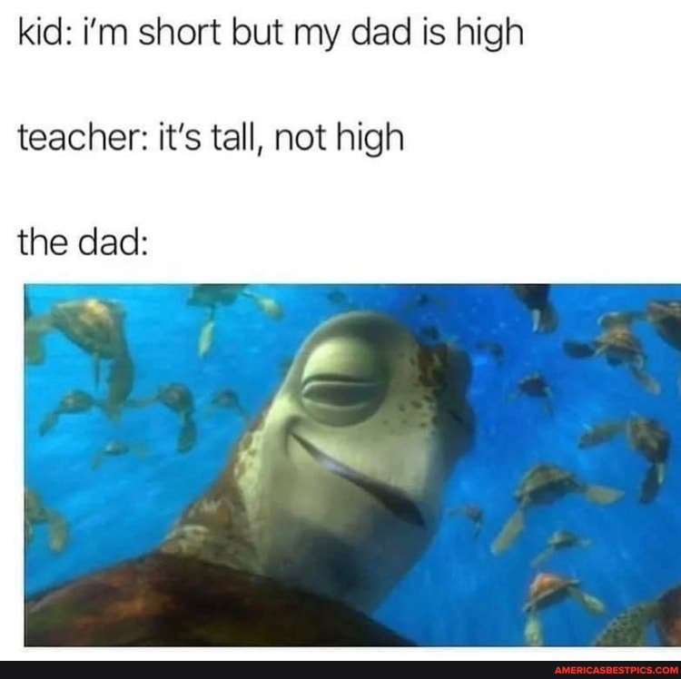 kid: i'm short but my dad is high teacher: it's tall, not high
the dad: