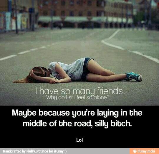 Tete because you're laying in the
middle of the road, silly bitch. - Lol