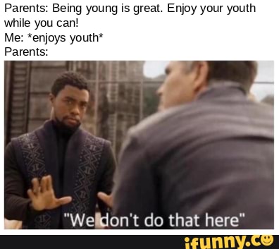Parents: Being young is great. Enjoy your youth while you can!
Me: *enjoys youth*
Parents:
"Welkion't do that here"