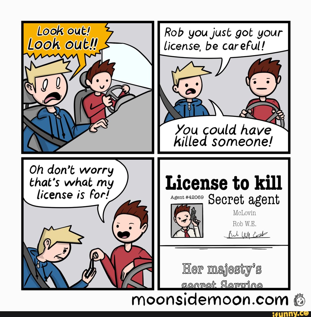 Rob you just got your license, be careful!
You could have killed someone!
Oh don't worry that's what my License to kill license is for! Sagnet agent
Ber majesty's aaaepar Gapiziee