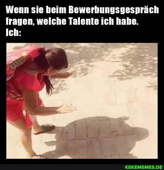 Wenn sie beim Bewerhungsgespräch fragen, welche Talente ich habe.
Ich: