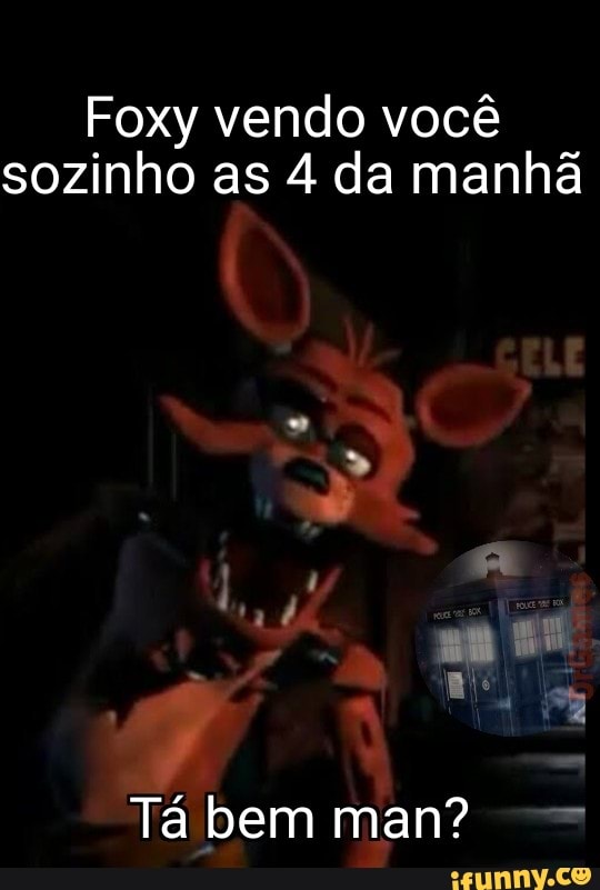 Foxy vendo você
sozinho as 4 da manhã
Tá bem man? ad
