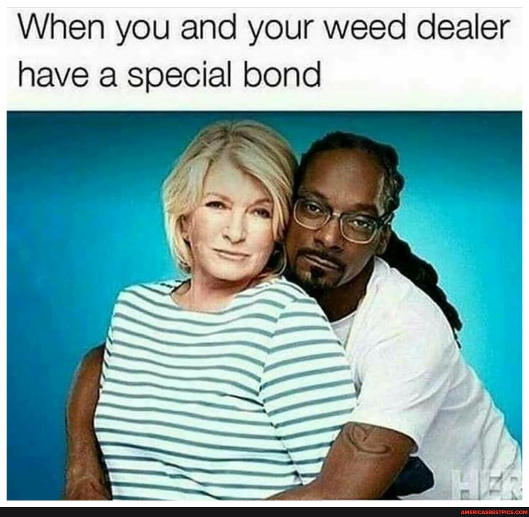 When you and your weed dealer have a special bond