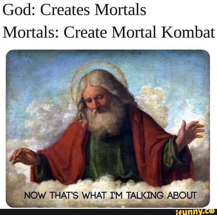 God: Creates Mortals
Mortals: Create Mortal Kombat
Bee:
WHAT IM TALKING ABOUT