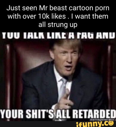 Just seen Mr beast cartoon porn with over likes I want them all strung up  TUU TAL LIRE AND YOUR SHIT'S ALL RETARDED - iFunny