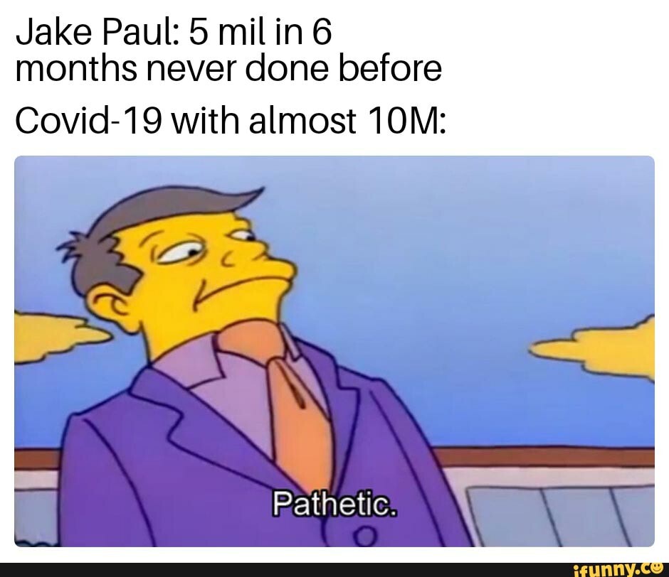 Jake Paul: 5 mil in 6 months never done before
Covid-19 with almost
Pathetic: