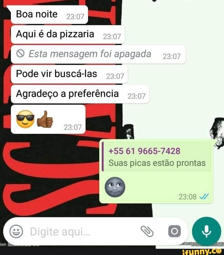 Aqui é da pizzaria
O Esta mensagem foi apagada
Pode vir buscá-las
Agradeço a preferência
+55 61 9665-7428
Suas picas estão prontas