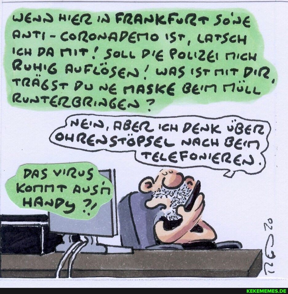 WERD HIER FRARKFILLT Sone
ANTI - CoRomAPEMo LATSCH DA MIT SorL Pouizei mich
Runig AuFrösen WAS (Sr mir PR TRAGST Du ne MAsKE Beim
AUNTERBRINGEN ?
NEID, ABER DEnK. vBEr
OUREDSTEPSEL wAcH gem