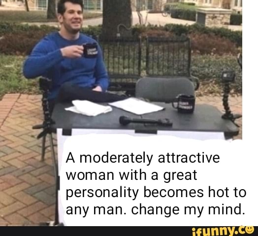 A moderately attractive
woman with a great
personality becomes hot to
any man. change my mind.