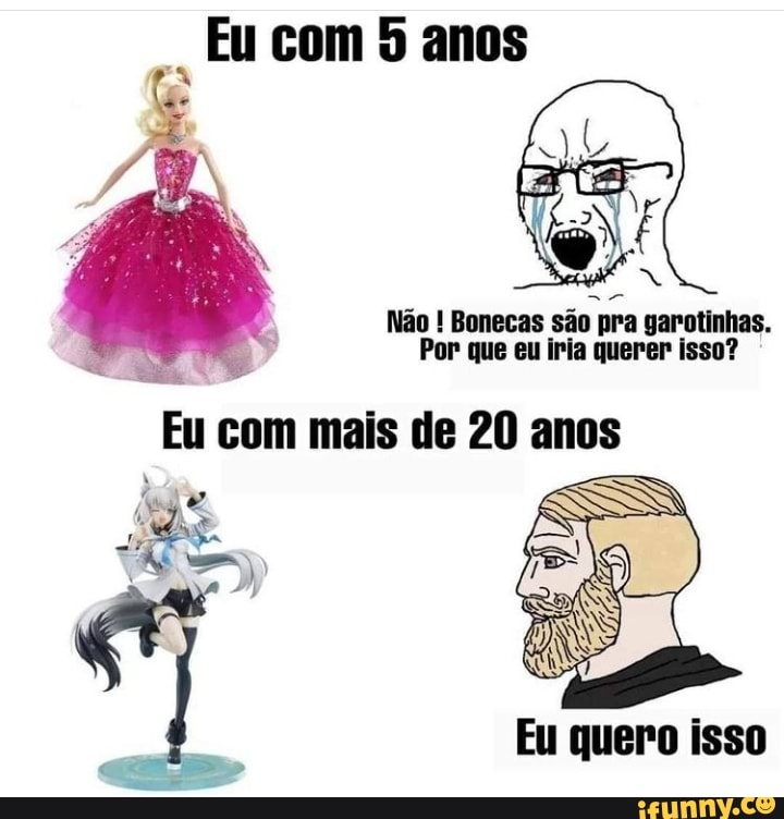Eu com anos
Não ! Bonecas são pra garotinhas.
Por que eu iria querer isso?
Eu com mais de 20 anos
Eu quero isso