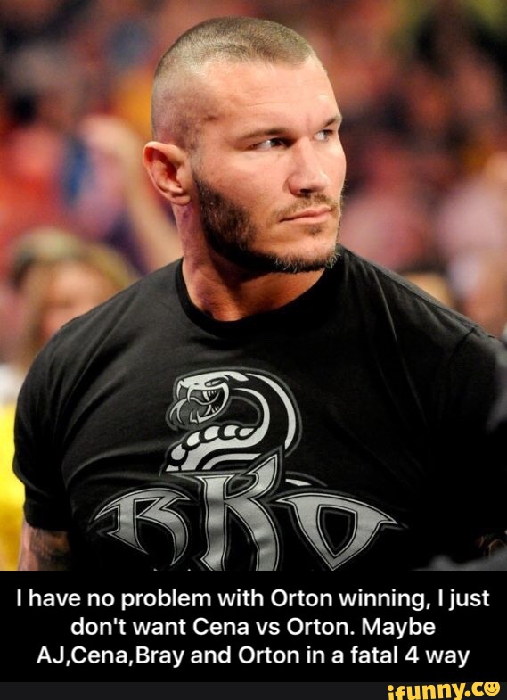 I have no problem with Orton winning, Ijust don't want Cena vs Orton. 