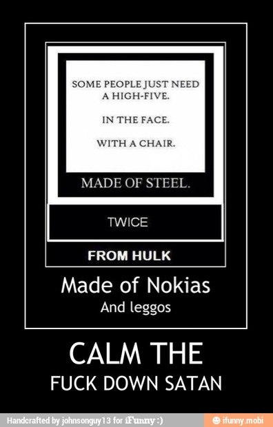 IN THE FACE.
WITH A CHAIR
Made of Nokias
And leggos
CALM THE
FUCK DOWN SATAN - CALM THE
FUCK DOWN SATAN