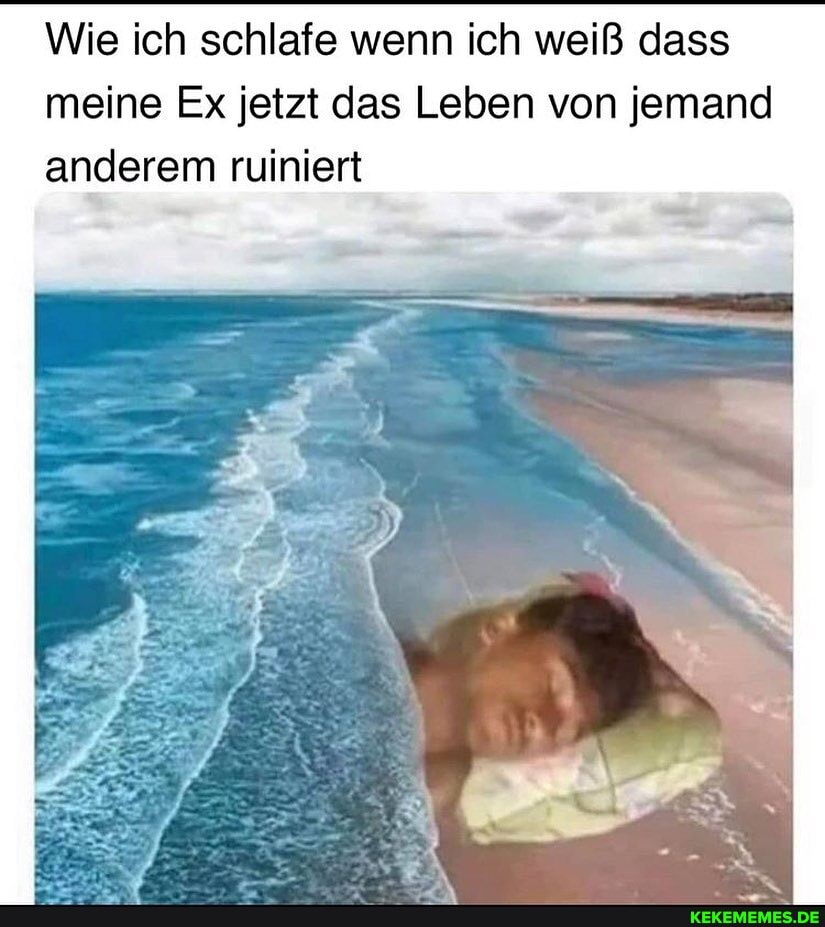 Wie ich schlafe wenn ich weiß dass meine Ex jetzt das Leben von jemand anderem ruiniert
