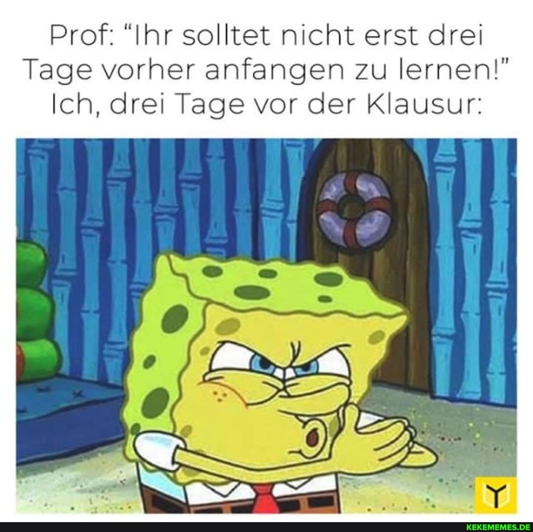 Prof: "Ihr solltet nicht erst drei
Tage vorher anfangen zu lernen!"
Ich, drei Tage vor der Klausur: